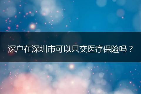 深户在深圳市可以只交医疗保险吗？