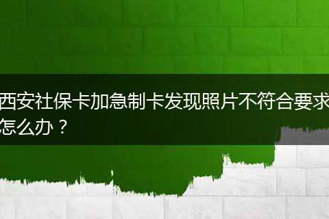 西安社保卡加急制卡发现照片不符合要求怎么办？