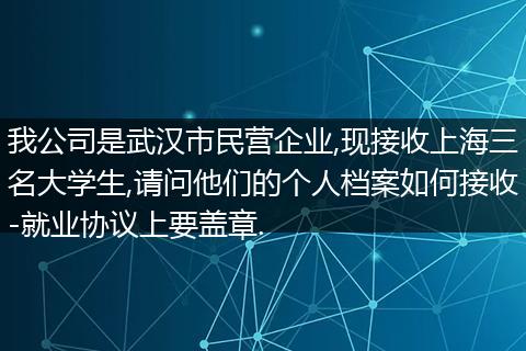 我公司是武汉市民营企业,现接收上海三名大学生,请问他们的个人档案如何接收-就业协议上要盖章.