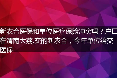 新农合医保和单位医疗保险冲突吗？户口在渭南大荔,交的新农合，今年单位给交医保