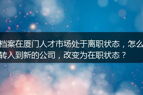 档案在厦门人才市场处于离职状态，怎么转入到新的公司，改变为在职状态？