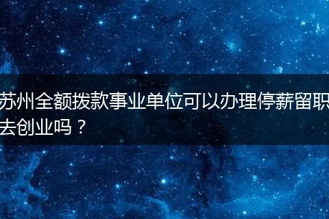 苏州全额拨款事业单位可以办理停薪留职去创业吗？