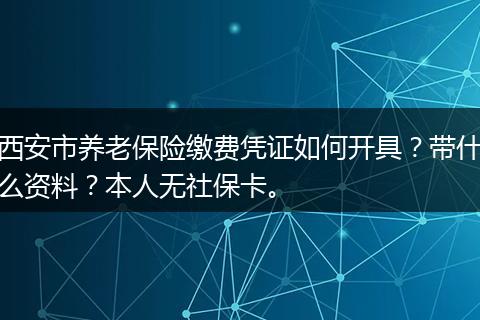 西安市养老保险缴费凭证如何开具？带什么资料？本人无社保卡。