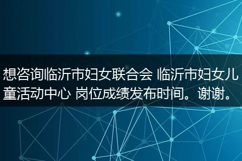 想咨询临沂市妇女联合会 临沂市妇女儿童活动中心 岗位成绩发布时间。谢谢。