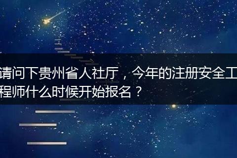 请问下贵州省人社厅，今年的注册安全工程师什么时候开始报名？