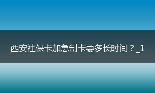 西安社保卡加急制卡要多长时间？_1