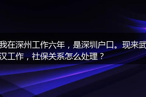我在深州工作六年，是深圳户口。现来武汉工作，社保关系怎么处理？