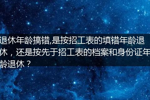 退休年龄搞错,是按招工表的填错年龄退休，还是按先于招工表的档案和身份证年龄退休？