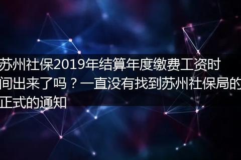 苏州社保2019年结算年度缴费工资时间出来了吗？一直没有找到苏州社保局的正式的通知