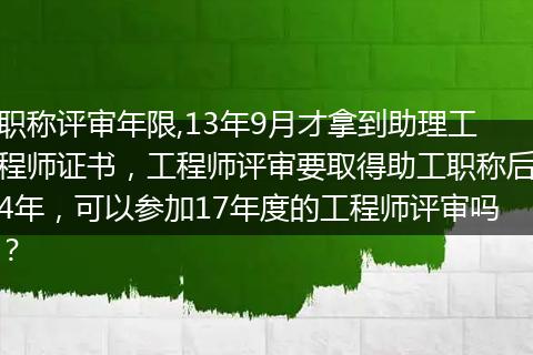 职称评审年限,13年9月才拿到助理工程师证书，工程师评审要取得助工职称后4年，可以参加17年度的工程师评审吗？
