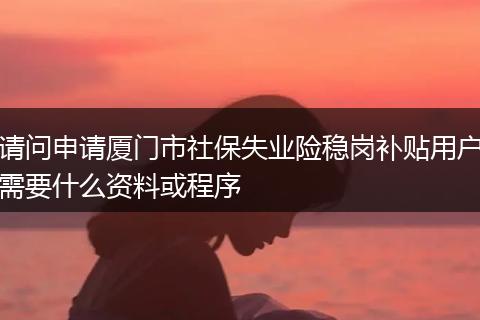 请问申请厦门市社保失业险稳岗补贴用户需要什么资料或程序