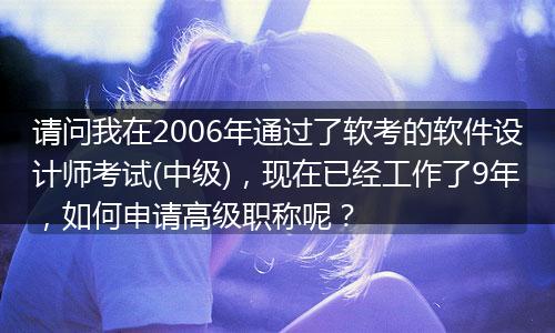 请问我在2006年通过了软考的软件设计师考试(中级),现在已经工作了9年,如何申请高级职称呢?