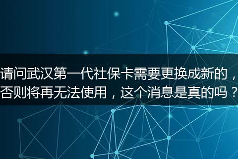 请问武汉第一代社保卡需要更换成新的,否则将再无法使用,这个消息是真的吗?