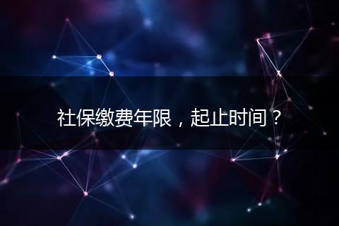 社保缴费年限，起止时间？