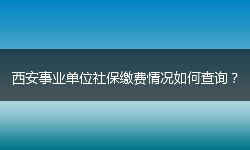 西安事业单位社保缴费情况如何查询？