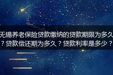 无锡养老保险贷款缴纳的贷款期限为多久？贷款偿还期为多久？贷款利率是多少？