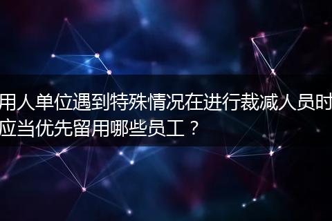 用人单位遇到特殊情况在进行裁减人员时应当优先留用哪些员工？