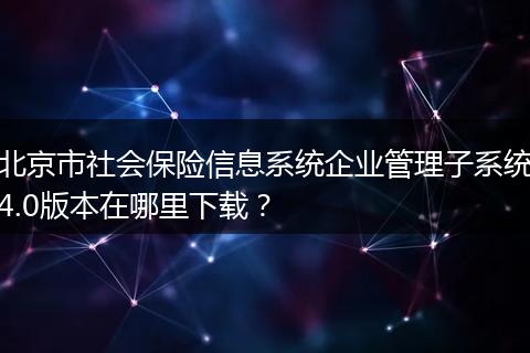 北京市社会保险信息系统企业管理子系统4.0版本在哪里下载？