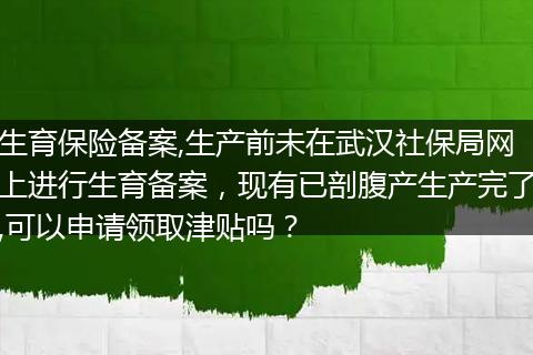 生育保险备案,生产前未在武汉社保局网上进行生育备案，现有已剖腹产生产完了,可以申请领取津贴吗？