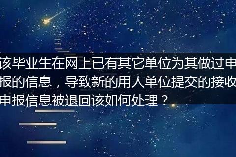 该毕业生在网上已有其它单位为其做过申报的信息,导致新的用人单位提交的接收申报信息被退回该如何处理?