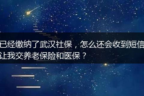已经缴纳了武汉社保，怎么还会收到短信让我交养老保险和医保？