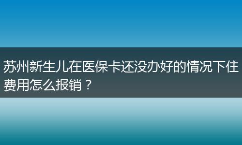 苏州新生儿在医保卡还没办好的情况下住费用怎么报销？