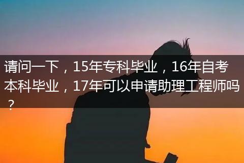 请问一下，15年专科毕业，16年自考本科毕业，17年可以申请助理工程师吗？