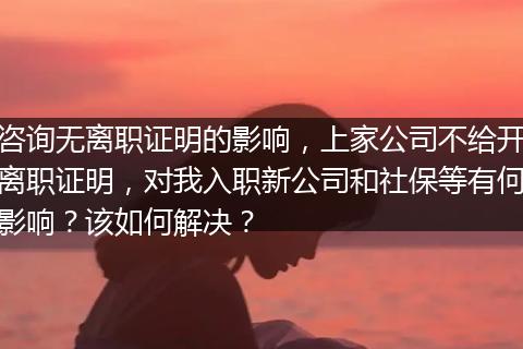 咨询无离职证明的影响，上家公司不给开离职证明，对我入职新公司和社保等有何影响？该如何解决？