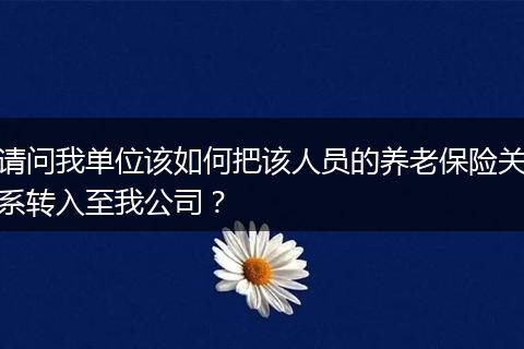 请问我单位该如何把该人员的养老保险关系转入至我公司？