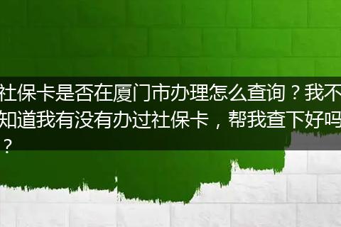 社保卡是否在厦门市办理怎么查询？我不知道我有没有办过社保卡，帮我查下好吗？