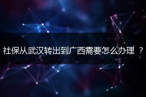 社保从武汉转出到广西需要怎么办理 ？