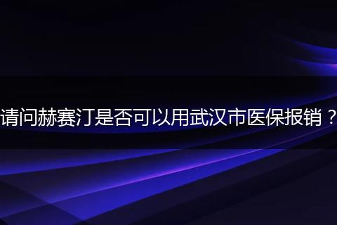 请问赫赛汀是否可以用武汉市医保报销？