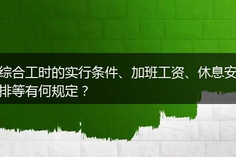 综合工时的实行条件、加班工资、休息安排等有何规定？