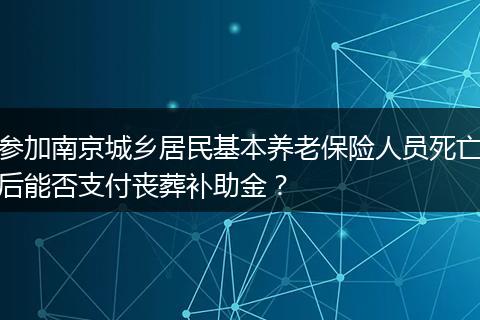 参加南京城乡居民基本养老保险人员死亡后能否支付丧葬补助金？