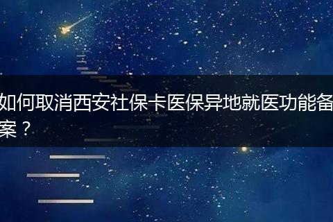 如何取消西安社保卡医保异地就医功能备案？