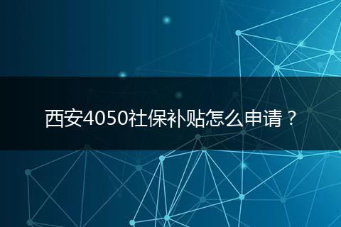 西安4050社保补贴怎么申请？