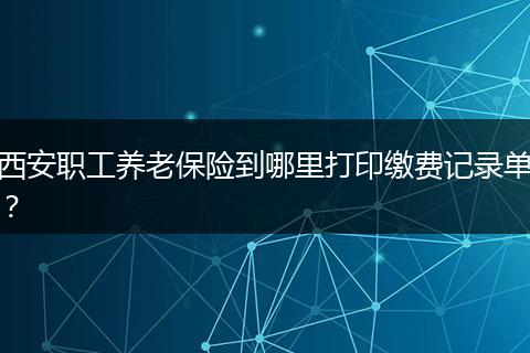 西安职工养老保险到哪里打印缴费记录单？