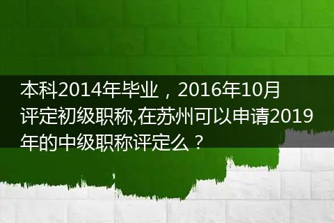 本科2014年毕业，2016年10月评定初级职称,在苏州可以申请2019年的中级职称评定么？