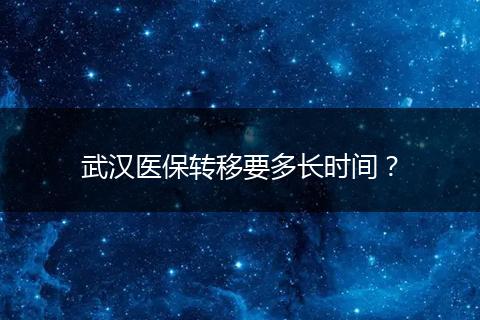 武汉医保转移要多长时间？