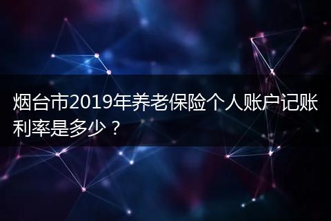 烟台市2019年养老保险个人账户记账利率是多少？