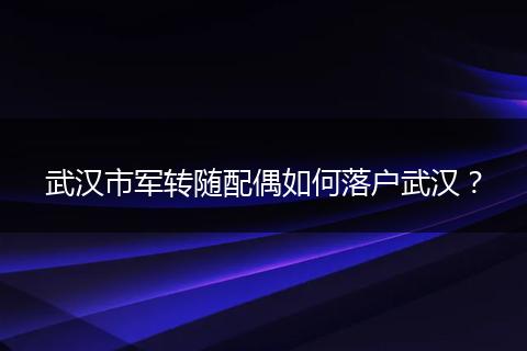 武汉市军转随配偶如何落户武汉？