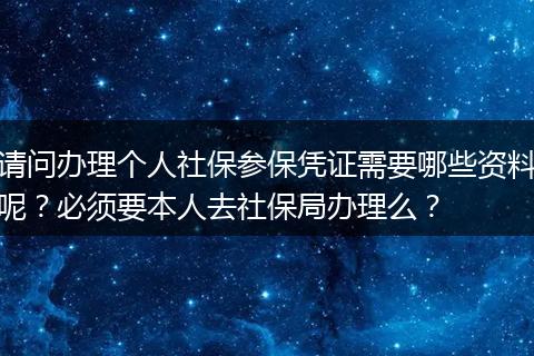 请问办理个人社保参保凭证需要哪些资料呢？必须要本人去社保局办理么？