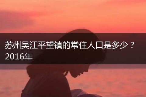 苏州吴江平望镇的常住人口是多少？  2016年