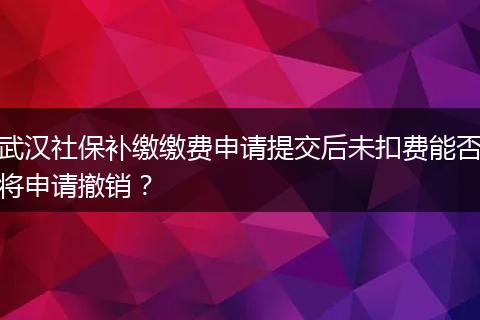武汉社保补缴缴费申请提交后未扣费能否将申请撤销？