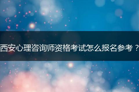 西安心理咨询师资格考试怎么报名参考？