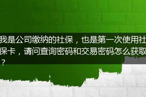 我是公司缴纳的社保，也是第一次使用社保卡，请问查询密码和交易密码怎么获取？