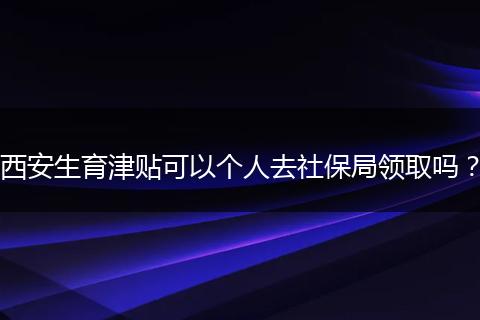 西安生育津贴可以个人去社保局领取吗？