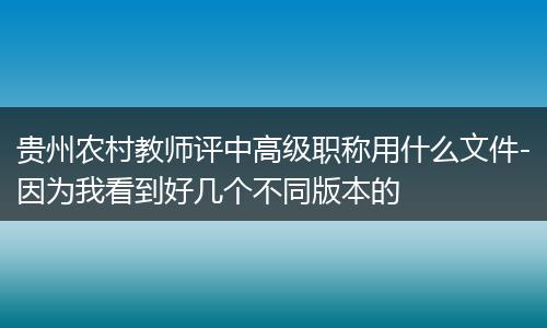 贵州农村教师评中高级职称用什么文件-因为我看到好几个不同版本的