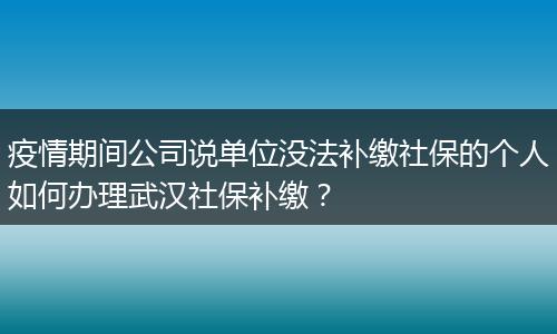 疫情期间公司说单位没法补缴社保的个人如何办理武汉社保补缴？