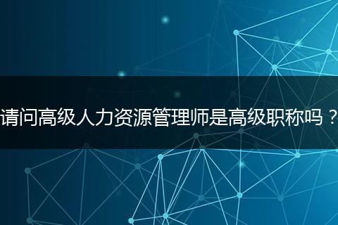 请问高级人力资源管理师是高级职称吗？